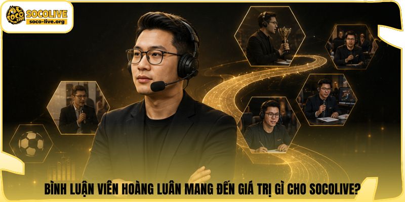 Bình luận viên Hoàng Luân mang đến giá trị gì cho Socolive?