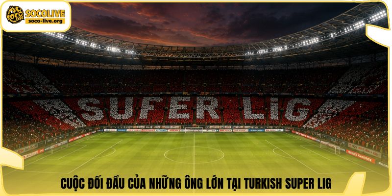 Cuộc đối đầu của những ông lớn tại Turkish Super Lig