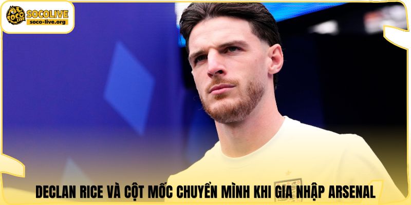Declan Rice và cột mốc chuyển mình khi gia nhập Arsenal