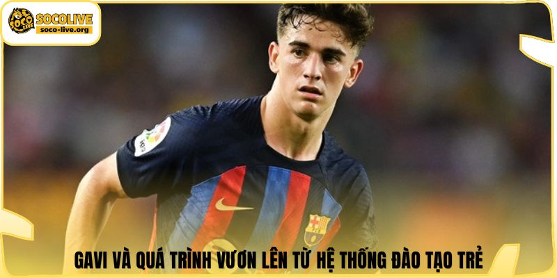 Gavi và quá trình vươn lên từ hệ thống đào tạo trẻ