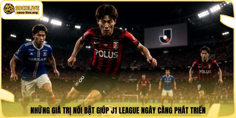 Những giá trị nổi bật giúp J1 League ngày càng phát triển