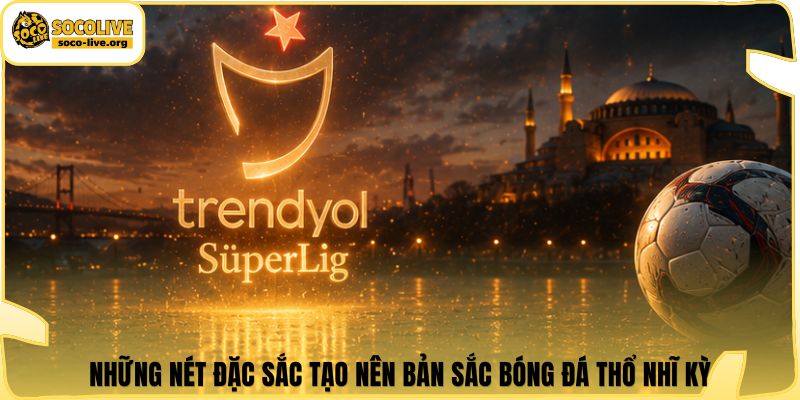 Những nét đặc sắc tạo nên bản sắc bóng đá Thổ Nhĩ Kỳ