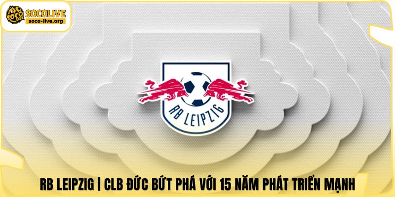 RB Leipzig | CLB Đức Bứt Phá Với 15 Năm Phát Triển Mạnh
