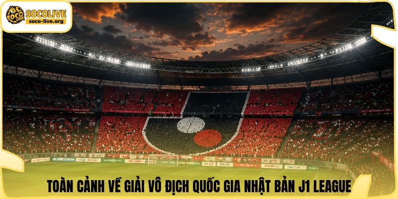 Toàn cảnh về giải vô địch quốc gia Nhật Bản J1 League
