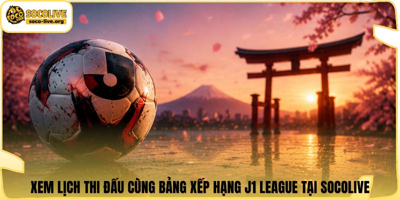 Xem lịch thi đấu cùng bảng xếp hạng J1 League tại Socolive